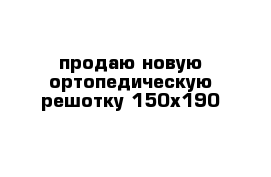 продаю новую ортопедическую решотку 150х190